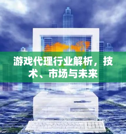 游戏代理行业解析，技术、市场与未来