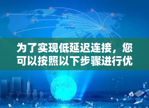为了实现低延迟连接，您可以按照以下步骤进行优化