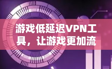游戏低延迟VPN工具，让游戏更加流畅的解决方案
