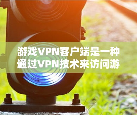 游戏VPN客户端是一种通过VPN技术来访问游戏服务器或游戏内容的一种方式。以下是几种常见的游戏VPN客户端类型，供您参考