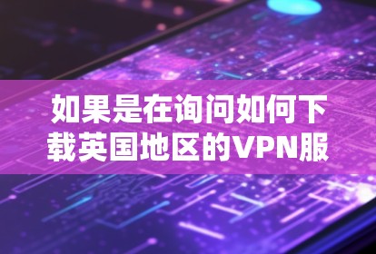 如果是在询问如何下载英国地区的VPN服务，以下是一些常见的方法和推荐