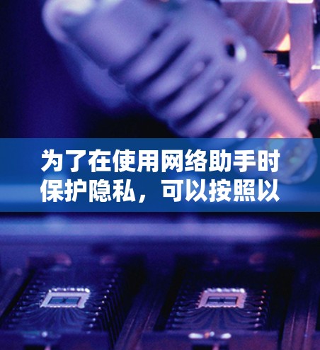 为了在使用网络助手时保护隐私，可以按照以下步骤进行