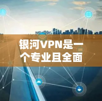 银河VPN是一个专业且全面的VPN服务，旨在帮助用户安全访问互联网。以下是对银河VPN的详细介绍