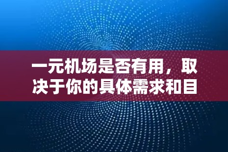一元机场是否有用，取决于你的具体需求和目标。以下是一些可能的观点