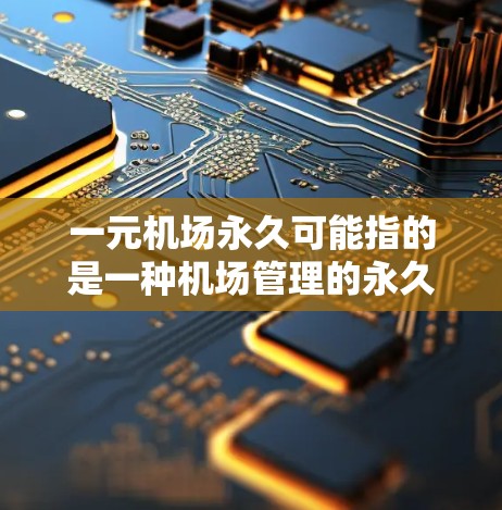 一元机场永久可能指的是一种机场管理的永久化项目，通常指的是机场作为公共空间或设施的永久化管理。这可能涉及到机场的基础设施维护、管理团队、设施优化、运营效率提升等。以下是一些可能的解决方案或建议