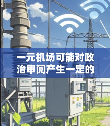 一元机场可能对政治审阅产生一定的影响，具体影响程度取决于多种因素，包括城市的政治文化、政治活动的性质以及政治审阅的具体内容和方式。以下是一些可能的分析