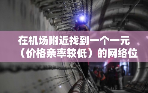 在机场附近找到一个一元（价格亲率较低）的网络位置，通常可以选择在机场附近或机场附近附近的地方。以下是一些推荐的位置，价格适中且覆盖范围广