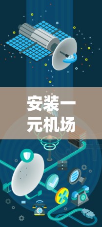 安装一元机场手机可以被视为一个系统性的安装和使用过程，需要遵循一系列步骤和注意事项。以下是一元机场手机安装的详细步骤