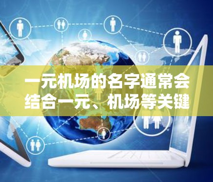一元机场的名字通常会结合一元、机场等关键词，同时融入一些富有吸引力的字词，以体现机场的独特性和便利性。以下是一些可能的灵感和建议