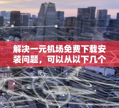解决一元机场免费下载安装问题，可以从以下几个步骤进行