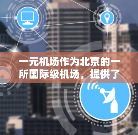 一元机场作为北京的一所国际级机场，提供了一个国际化的办公环境，但也伴随着挑战。以下是对一元机场工作的全面分析
