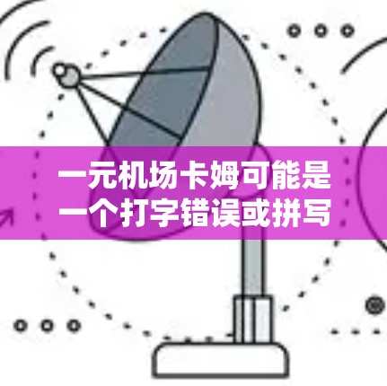 一元机场卡姆可能是一个打字错误或拼写错误，可能指的是以下几种情况之一