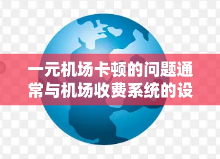 一元机场卡顿的问题通常与机场收费系统的设计和优化有关。以下是一些可能影响机场收费系统卡顿的因素及解决方案