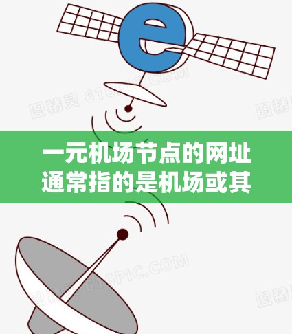 一元机场节点的网址通常指的是机场或其附近的某个区域的网站链接。这些网址可能包括机场官网、交通管理系统、旅游网站、交通平台或相关地址。以下是几个可能的网址示例