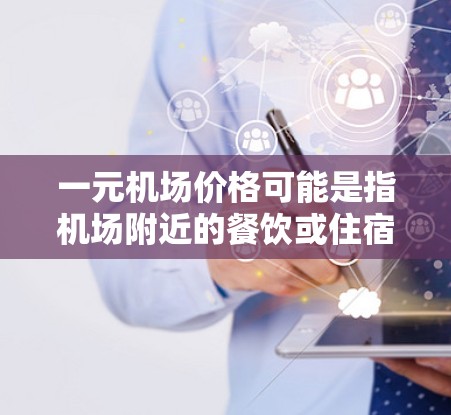 一元机场价格可能是指机场附近的餐饮或住宿费用，或者是一元的票价费用。以下是一些可能的解释