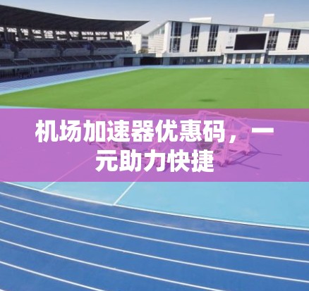 机场加速器优惠码，一元助力快捷