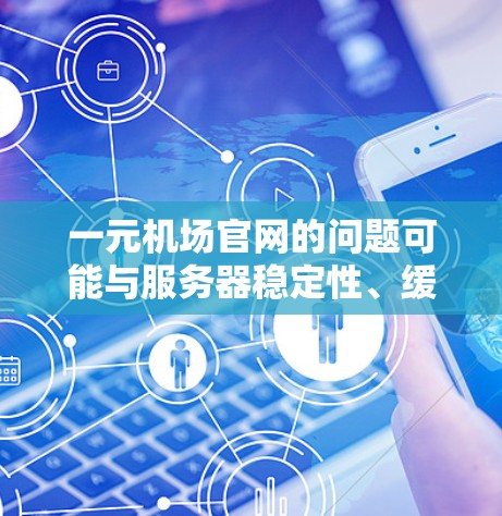 一元机场官网的问题可能与服务器稳定性、缓存不足、网络连接或其他技术因素有关。以下是一些可能的解决方案和建议