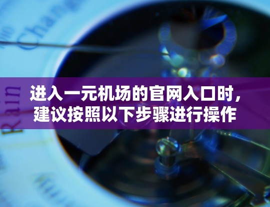 进入一元机场的官网入口时,建议按照以下步骤进行操作 进入一元机场的官网入口时,建议按照以下步骤进行操作