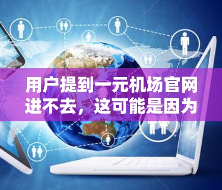用户提到一元机场官网进不去,这可能是因为输入有误或网站服务器问题。建议以下步骤解决问题 用户提到一元机场官网进不去,这可能是因为输入有误或网站服务器问题。建议以下步骤解决问题