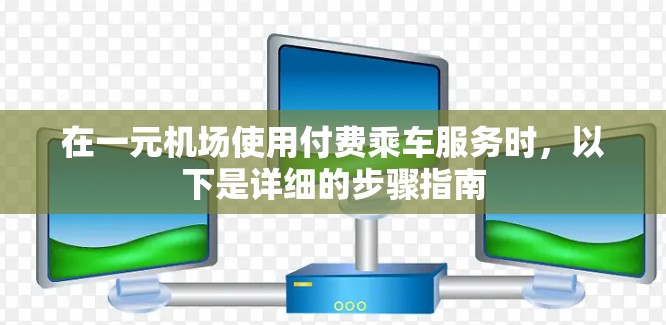 在一元机场使用付费乘车服务时,以下是详细的步骤指南 在一元机场使用付费乘车服务时,以下是详细的步骤指南