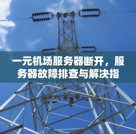 一元机场服务器断开,服务器故障排查与解决指南 一元机场服务器断开,服务器故障排查与解决指南