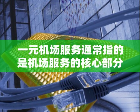 一元机场服务通常指的是机场服务的核心部分,旨在为乘客提供快速、便捷的出行体验。以下是一元机场服务的概述和关键点 一元机场服务通常指的是机场服务的核心部分,旨在为乘客提供快速、便捷的出行体验。以下是一元机场服务的概述和关键点