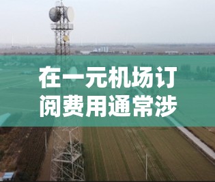 在一元机场订阅费用通常涉及行李托运、checked-in/checkout 等服务。以下是一个清晰的步骤指南 在一元机场订阅费用通常涉及行李托运、checked-in/checkout 等服务。以下是一个清晰的步骤指南