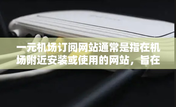 一元机场订阅网站通常是指在机场附近安装或使用的网站，旨在为旅客提供服务、产品或活动的订阅或访问。以下是一些常见的类型和功能