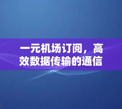 一元机场订阅,高效数据传输的通信解决方案 一元机场订阅,高效数据传输的通信解决方案