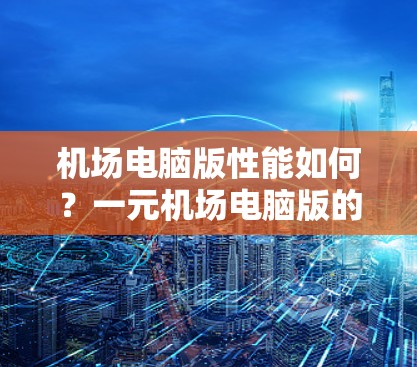 机场电脑版性能如何？一元机场电脑版的特点与优势
