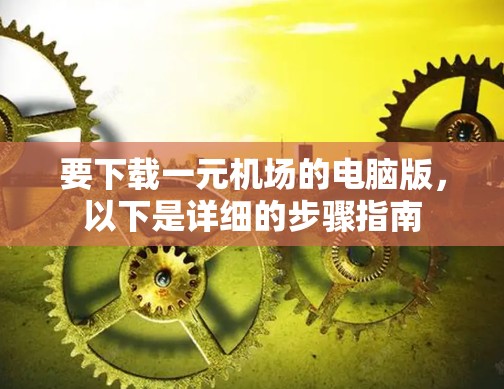 要下载一元机场的电脑版,以下是详细的步骤指南 要下载一元机场的电脑版,以下是详细的步骤指南