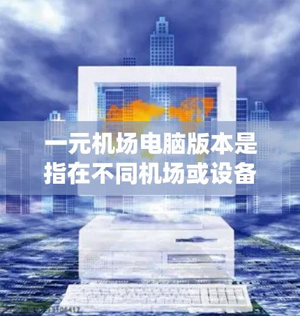 一元机场电脑版本是指在不同机场或设备上使用的电脑系统,通常由软件版本、硬件配置和网络连接等多个方面决定。以下是对这一概念的详细解析 一元机场电脑版本是指在不同机场或设备上使用的电脑系统,通常由软件版本、硬件配置和网络连接等多个方面决定。以下是对这一概念的详细解析