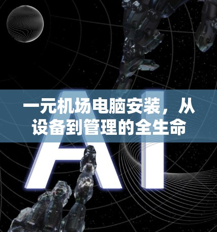 一元机场电脑安装,从设备到管理的全生命周期解决方案 一元机场电脑安装,从设备到管理的全生命周期解决方案