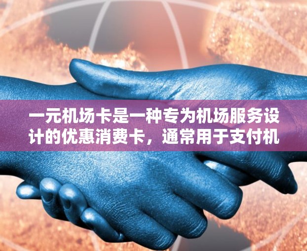 一元机场卡是一种专为机场服务设计的优惠消费卡，通常用于支付机场内的各种费用，如机票、火车票、餐饮和交通等。以下是一元机场卡的使用方法和注意事项