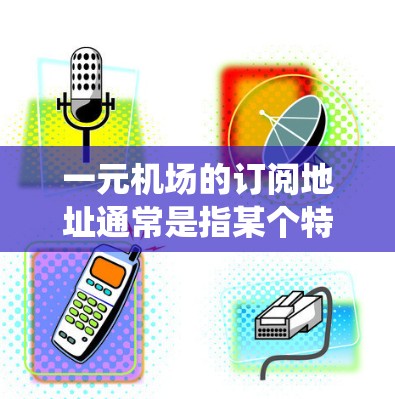 一元机场的订阅地址通常是指某个特定机场的订阅系统地址，具体地址取决于你选择的订阅平台和服务类型。以下是一些常见的航班号和对应的位置，但请注意，这些地址是基于一个假设的机场，实际可能有所不同