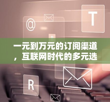 一元到万元的订阅渠道,互联网时代的多元选择 一元到万元的订阅渠道,互联网时代的多元选择