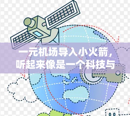 一元机场导入小火箭,听起来像是一个科技与交通的结合应用。这可能涉及到将小火箭用于机场的导航系统、服务机器人、或者作为飞行器等。以下是一些可能的解释和应用 一元机场导入小火箭,听起来像是一个科技与交通的结合应用。这可能涉及到将小火箭用于机场的导航系统、服务机器人、或者作为飞行器等。以下是一些可能的解释和应用