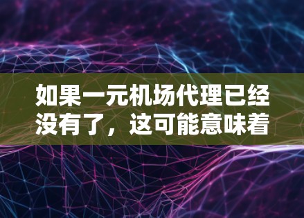 如果一元机场代理已经没有了，这可能意味着某些城市或地区没有机场服务。以下是一些可能的情况和建议