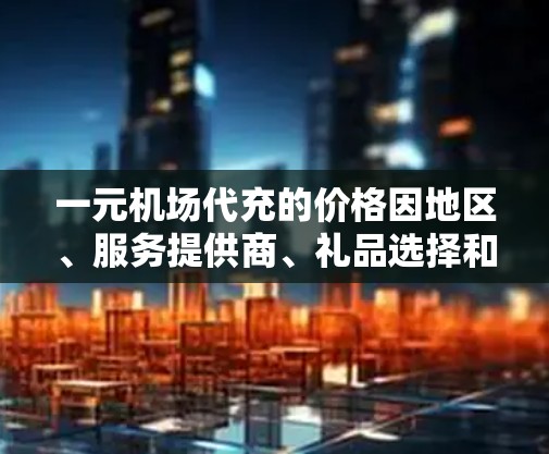 一元机场代充的价格因地区、服务提供商、礼品选择和服务类型而异。以下是一些常见的代卖价格范围