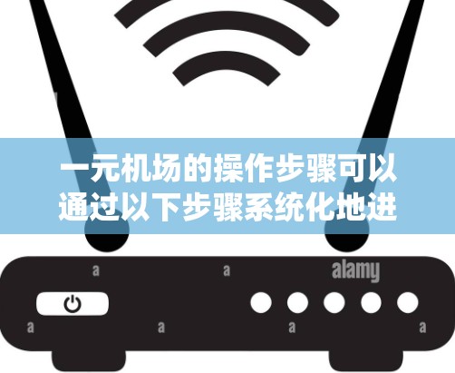 一元机场的操作步骤可以通过以下步骤系统化地进行