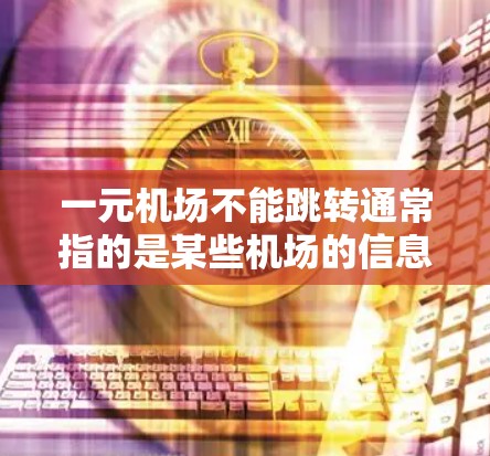 一元机场不能跳转通常指的是某些机场的信息获取方式受限,无法通过其他平台或应用访问。这种现象可能与信息的保密性或平台的技术限制有关。如果你对如何获取机场信息感兴趣,以下是一些建议 一元机场不能跳转通常指的是某些机场的信息获取方式受限,无法通过其他平台或应用访问。这种现象可能与信息的保密性或平台的技术限制有关。如果你对如何获取机场信息感兴趣,以下是一些建议