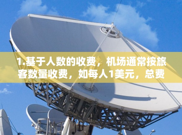 1.基于人数的收费,机场通常按旅客数量收费,如每人1美元,总费用为人数乘以单价 1.基于人数的收费,机场通常按旅客数量收费,如每人1美元,总费用为人数乘以单价