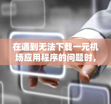 在遇到无法下载一元机场应用程序的问题时，建议按照以下步骤进行排查和解决问题