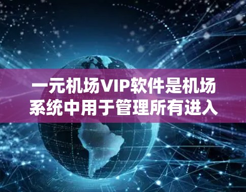 一元机场VIP软件是机场系统中用于管理所有进入机场的旅客信息，确保登机和出站过程的高效和安全的系统。以下是对VIP软件的详细介绍