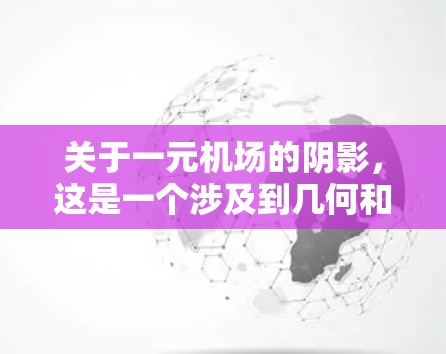 关于一元机场的阴影，这是一个涉及到几何和环境学的问题。通常，阴影指的是在机场中，阳光下被挡在某个区域的阴影。具体来说，可能是指某个区域在阳光下的阴影覆盖面积，或者某个元素在机场中的阴影分布