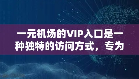 一元机场的VIP入口是一种独特的访问方式，专为所有到达机场的乘客设计，提供了便捷的出行体验。以下是对VIP入口的详细解析