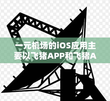 一元机场的iOS应用主要以飞猪APP和飞猪APPAPP为核心，这些应用帮助用户获取机场信息、联系乘客、查看航班和行李信息等。以下是这些应用的主要功能