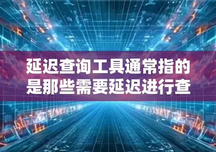 延迟查询工具通常指的是那些需要延迟进行查询的数据源或API。这类工具通常需要较长时间来响应查询结果，但其准确性较高。以下是一些常见的延迟查询工具
