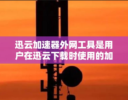 迅云加速器外网工具是用户在迅云下载时使用的加速工具，旨在提升下载速度。以下是对该工具的详细说明