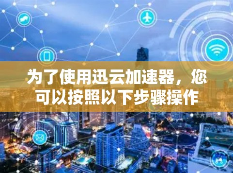 为了使用迅云加速器，您可以按照以下步骤操作